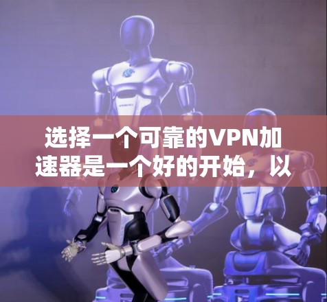 选择一个可靠的VPN加速器是一个好的开始，以下是详细的步骤指南