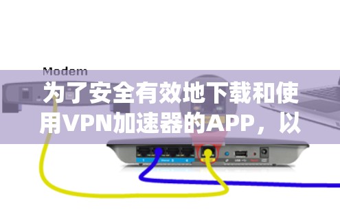 为了安全有效地下载和使用VPN加速器的APP，以下是一步-by-step的指南