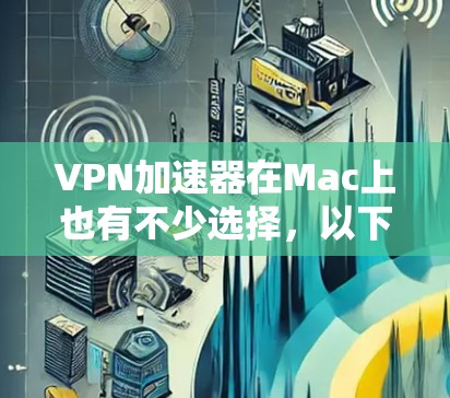 VPN加速器在Mac上也有不少选择，以下是几种常见的VPN加速器及其特点，供您参考
