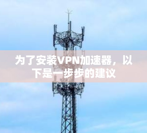 为了安装VPN加速器，以下是一步步的建议