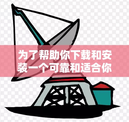 为了帮助你下载和安装一个可靠和适合你的VPN加速器，以下是详细的步骤和建议