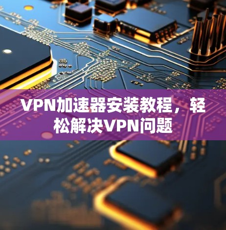 VPN加速器安装教程,轻松解决VPN问题 VPN加速器安装教程,轻松解决VPN问题