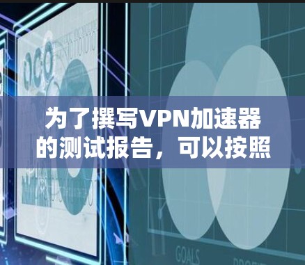 为了撰写VPN加速器的测试报告，可以按照以下步骤进行