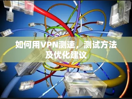 如何用VPN测速,测试方法及优化建议 如何用VPN测速,测试方法及优化建议