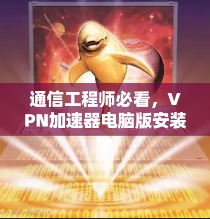 通信工程师必看，VPN加速器电脑版安装指南