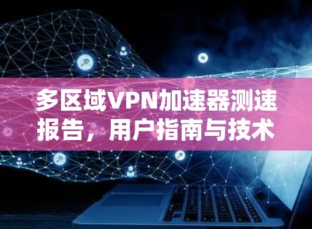 多区域VPN加速器测速报告,用户指南与技术解析 多区域VPN加速器测速报告,用户指南与技术解析