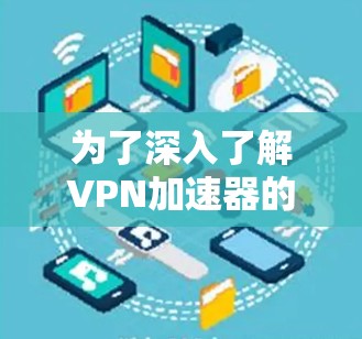 为了深入了解VPN加速器的测试,以下是逐步的指南 为了深入了解VPN加速器的测试,以下是逐步的指南