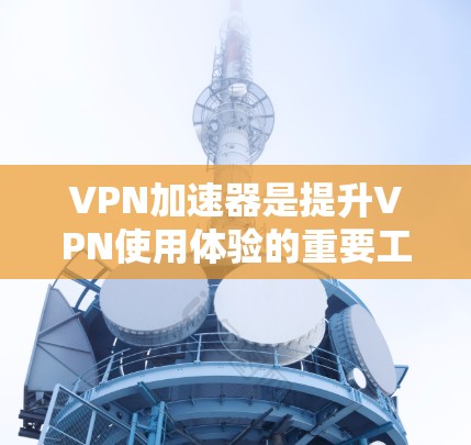 VPN加速器是提升VPN使用体验的重要工具，以下是详细的使用步骤和注意事项
