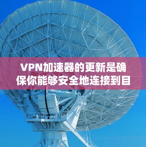 VPN加速器的更新是确保你能够安全地连接到目标服务器的关键步骤。以下是一些系统的步骤,帮助你有效地更新或更新VPN加速器 VPN加速器的更新是确保你能够安全地连接到目标服务器的关键步骤。以下是一些系统的步骤,帮助你有效地更新或更新VPN加速器