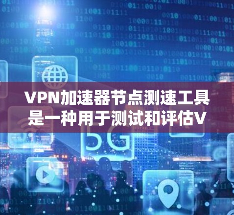 VPN加速器节点测速工具是一种用于测试和评估VPN网络传输速度的软件。以下是关于这些工具的详细信息和使用指南