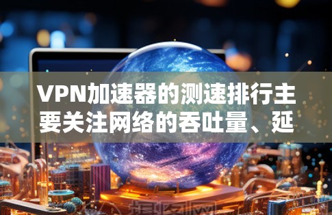 VPN加速器的测速排行主要关注网络的吞吐量、延迟和稳定性等关键性能指标,以帮助用户选择更适合的加速器。以下是对VPN加速器测速排行的详细总结 VPN加速器的测速排行主要关注网络的吞吐量、延迟和稳定性等关键性能指标,以帮助用户选择更适合的加速器。以下是对VPN加速器测速排行的详细总结