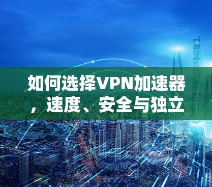 如何选择VPN加速器,速度、安全与独立性的三重选择 如何选择VPN加速器,速度、安全与独立性的三重选择