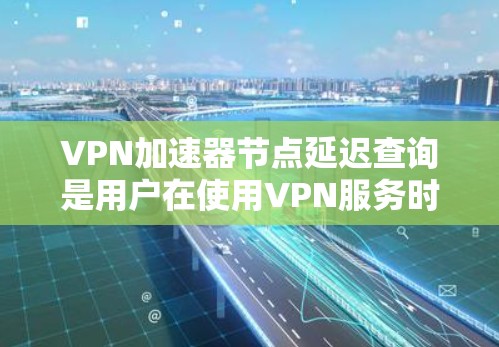 VPN加速器节点延迟查询是用户在使用VPN服务时可能出现的问题之一。以下是关于如何查询和解决VPN加速器节点延迟的步骤说明 VPN加速器节点延迟查询是用户在使用VPN服务时可能出现的问题之一。以下是关于如何查询和解决VPN加速器节点延迟的步骤说明