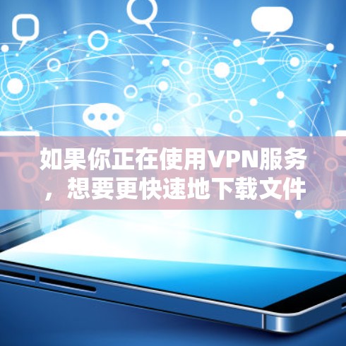 如果你正在使用VPN服务，想要更快速地下载文件或访问网站，可以尝试以下几种VPN加速器，并选择一个可靠的安全官网