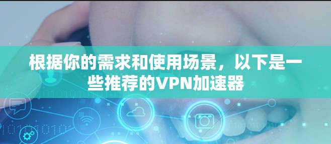 根据你的需求和使用场景,以下是一些推荐的VPN加速器 根据你的需求和使用场景,以下是一些推荐的VPN加速器