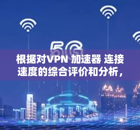 根据对VPN 加速器 连接速度的综合评价和分析,以下是一些推荐的 VPN 加速器,并根据它们的连接速度和性能进行排序 根据对VPN 加速器 连接速度的综合评价和分析,以下是一些推荐的 VPN 加速器,并根据它们的连接速度和性能进行排序