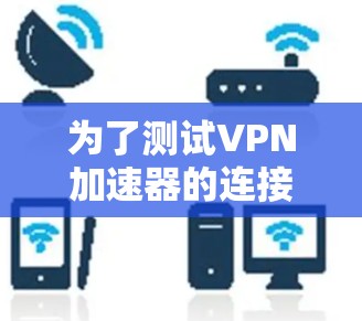 为了测试VPN加速器的连接质量,您可以按照以下步骤进行操作 为了测试VPN加速器的连接质量,您可以按照以下步骤进行操作