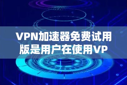 VPN加速器免费试用版是用户在使用VPN加速器时的一个选择，旨在提升VPN连接速度和稳定性。以下是对VPN加速器免费试用版的详细介绍