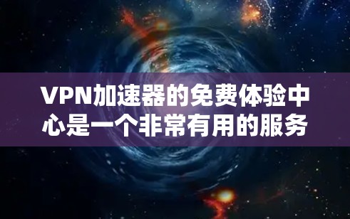 VPN加速器的免费体验中心是一个非常有用的服务，帮助用户在选择VPN加速器时进行初步测试。以下是对该服务的详细分析
