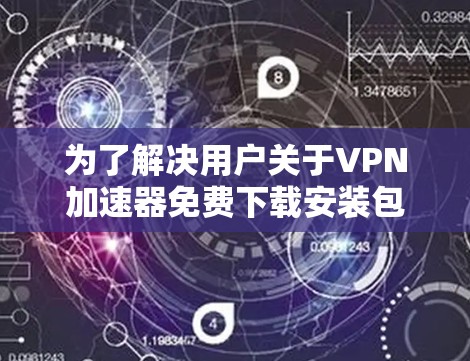 为了解决用户关于VPN加速器免费下载安装包的问题,以下是一个详细的指南 为了解决用户关于VPN加速器免费下载安装包的问题,以下是一个详细的指南