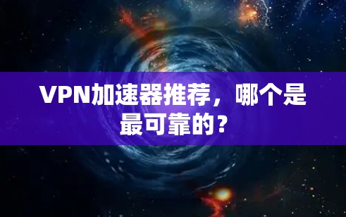 VPN加速器推荐，哪个是最可靠的？