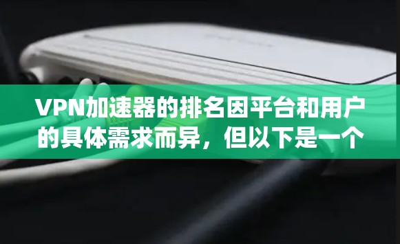 VPN加速器的排名因平台和用户的具体需求而异,但以下是一个综合考虑速度、安全性、界面友好度和价格的 rankings VPN加速器的排名因平台和用户的具体需求而异,但以下是一个综合考虑速度、安全性、界面友好度和价格的 rankings