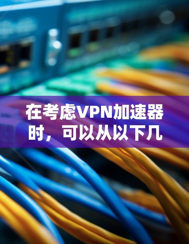 在考虑VPN加速器时,可以从以下几个关键方面进行评估和配置 在考虑VPN加速器时,可以从以下几个关键方面进行评估和配置