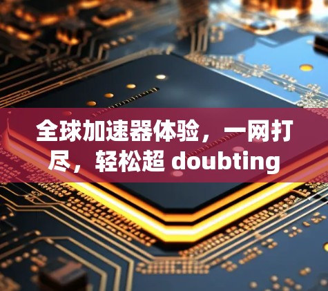 全球加速器体验,一网打尽,轻松超 doubting 全球加速器体验,一网打尽,轻松超 doubting