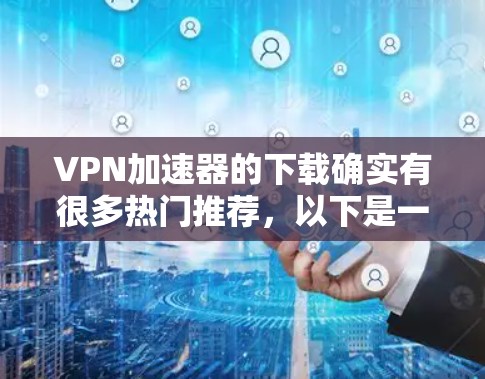 VPN加速器的下载确实有很多热门推荐,以下是一些常用的VPN加速器和加密软件,供你参考 VPN加速器的下载确实有很多热门推荐,以下是一些常用的VPN加速器和加密软件,供你参考