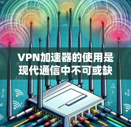 VPN加速器的使用是现代通信中不可或缺的工具,可以帮助您更快地连接到网络,减少延迟,提升用户体验。以下是使用VPN加速器的简单教程,假设您已经安装了VPN软件并选择了一个加速器 VPN加速器的使用是现代通信中不可或缺的工具,可以帮助您更快地连接到网络,减少延迟,提升用户体验。以下是使用VPN加速器的简单教程,假设您已经安装了VPN软件并选择了一个加速器