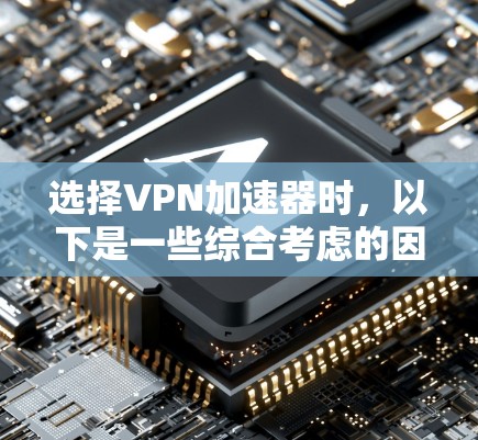 选择VPN加速器时,以下是一些综合考虑的因素和步骤,帮助你更好地进行选择和使用 选择VPN加速器时,以下是一些综合考虑的因素和步骤,帮助你更好地进行选择和使用