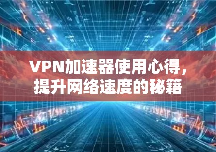 VPN加速器使用心得,提升网络速度的秘籍 VPN加速器使用心得,提升网络速度的秘籍