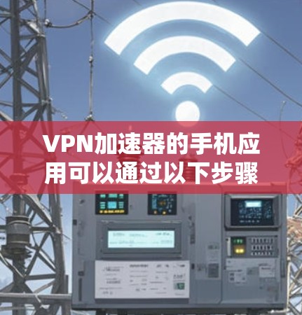 VPN加速器的手机应用可以通过以下步骤进行查找和安装