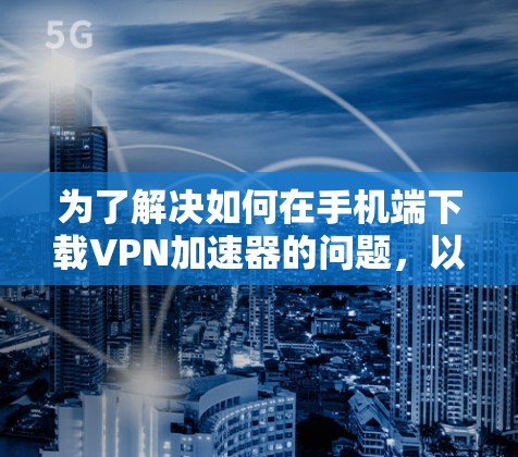 为了解决如何在手机端下载VPN加速器的问题，以下是一步步的解决方案