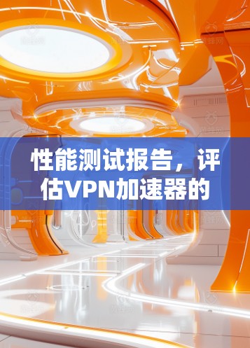 性能测试报告,评估VPN加速器的性能与优化建议 性能测试报告,评估VPN加速器的性能与优化建议