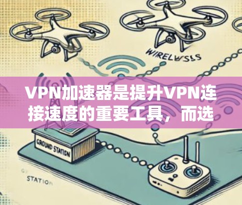 VPN加速器是提升VPN连接速度的重要工具，而选择适合自己的加速器取决于用户的具体需求。以下是根据分析整理的结果