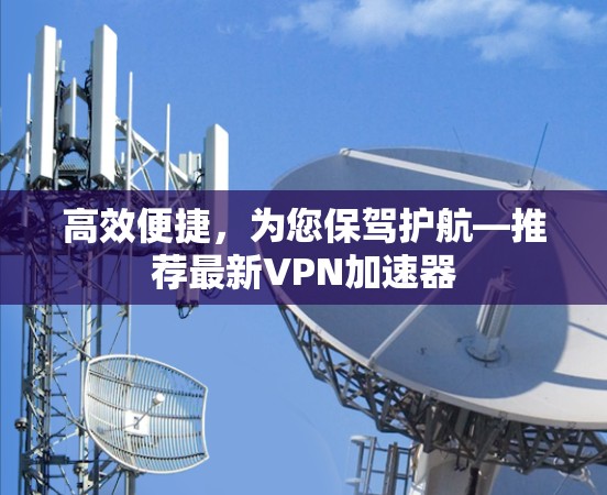 高效便捷，为您保驾护航—推荐最新VPN加速器