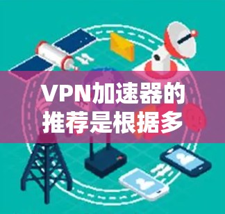 VPN加速器的推荐是根据多个因素来综合判断的，包括性能、稳定性、用户体验、安全性、兼容性和价格等因素。以下是一些常见的VPN加速器推荐和分析，供您参考