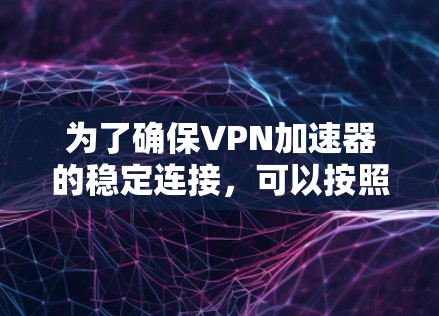 为了确保VPN加速器的稳定连接,可以按照以下步骤进行测试和排查 为了确保VPN加速器的稳定连接,可以按照以下步骤进行测试和排查