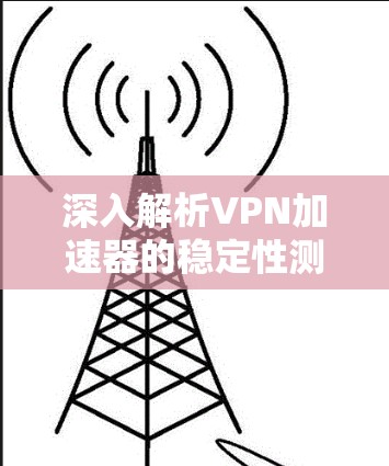 深入解析VPN加速器的稳定性测试，全面解析和测试结果