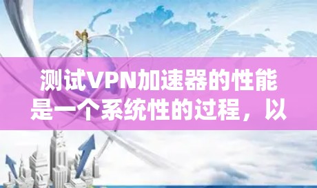 测试VPN加速器的性能是一个系统性的过程,以下是一个分步指南,帮助您完成测试 测试VPN加速器的性能是一个系统性的过程,以下是一个分步指南,帮助您完成测试