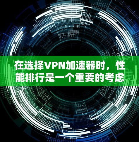 在选择VPN加速器时，性能排行是一个重要的考虑因素，但选择时应综合考虑多个方面。以下是综合考虑后的推荐
