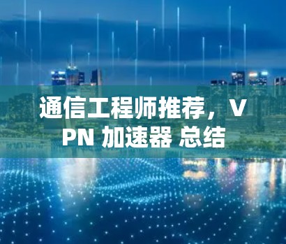 通信工程师推荐,VPN 加速器 总结 通信工程师推荐,VPN 加速器 总结