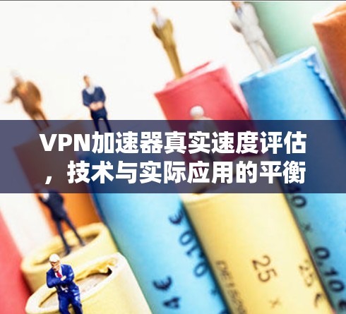 VPN加速器真实速度评估,技术与实际应用的平衡点 VPN加速器真实速度评估,技术与实际应用的平衡点