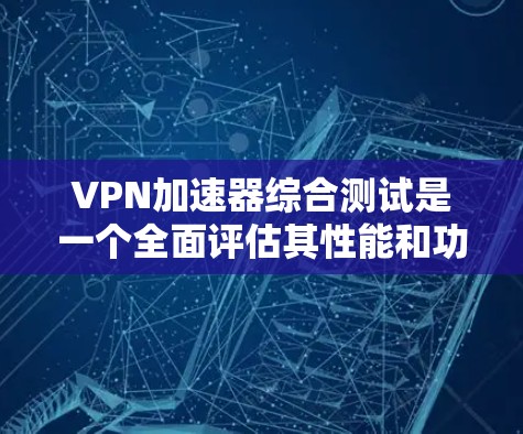 VPN加速器综合测试是一个全面评估其性能和功能的工具,但它仍有改进空间。以下是对测试的总结和建议 VPN加速器综合测试是一个全面评估其性能和功能的工具,但它仍有改进空间。以下是对测试的总结和建议