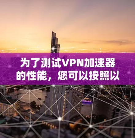 为了测试VPN加速器的性能，您可以按照以下步骤进行