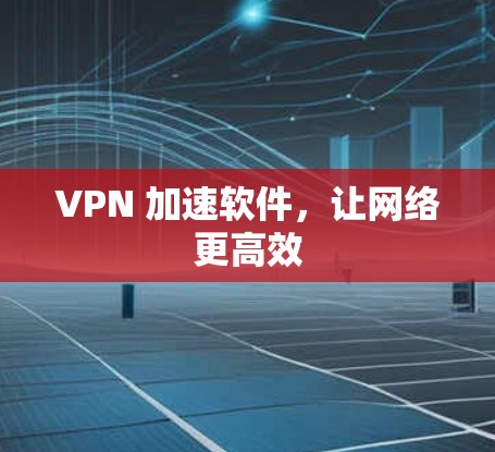 VPN 加速软件,让网络更高效 VPN 加速软件,让网络更高效