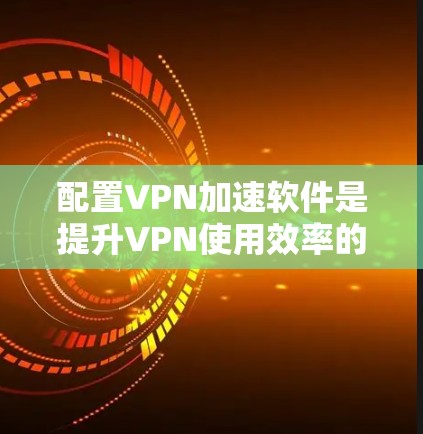 配置VPN加速软件是提升VPN使用效率的重要一步。以下是一个详细的步骤指南，帮助您顺利配置加速软件
