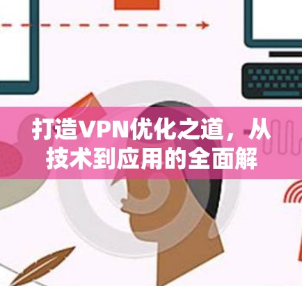 打造VPN优化之道,从技术到应用的全面解决方案 打造VPN优化之道,从技术到应用的全面解决方案