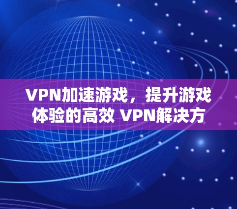 VPN加速游戏，提升游戏体验的高效 VPN解决方案